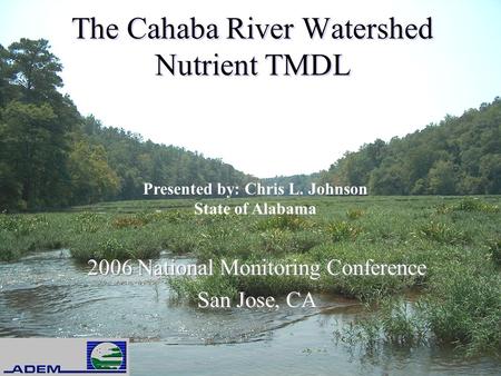 The Cahaba River Watershed Nutrient TMDL 2006 National Monitoring Conference San Jose, CA 2006 National Monitoring Conference San Jose, CA Presented by: