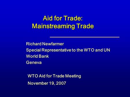 Aid for Trade: Mainstreaming Trade Richard Newfarmer Special Representative to the WTO and UN World Bank Geneva WTO Aid for Trade Meeting November 19,