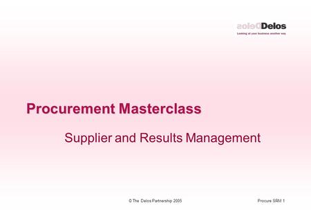 Procure SRM 1© The Delos Partnership 2005 Procurement Masterclass Supplier and Results Management.