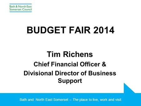 Bath and North East Somerset – The place to live, work and visit BUDGET FAIR 2014 Tim Richens Chief Financial Officer & Divisional Director of Business.