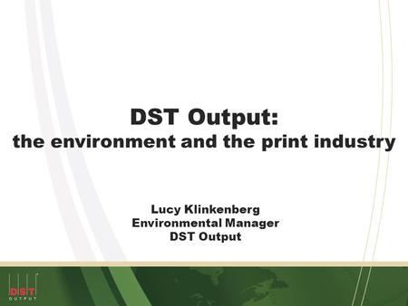DST Output: the environment and the print industry Lucy Klinkenberg Environmental Manager DST Output.