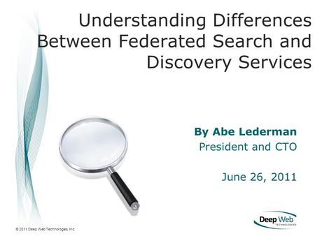 © 2011 Deep Web Technologies, Inc. By Abe Lederman President and CTO June 26, 2011 Understanding Differences Between Federated Search and Discovery Services.