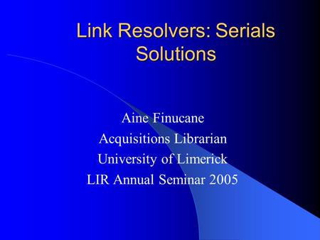 Link Resolvers: Serials Solutions Aine Finucane Acquisitions Librarian University of Limerick LIR Annual Seminar 2005.