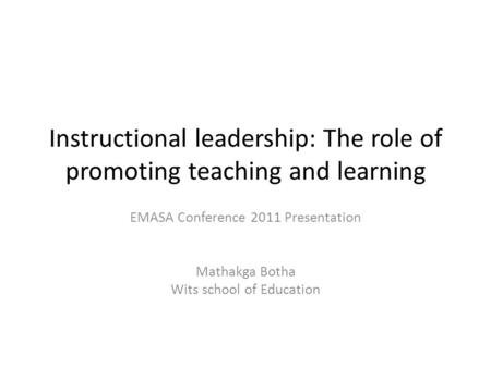 Instructional leadership: The role of promoting teaching and learning EMASA Conference 2011 Presentation Mathakga Botha Wits school of Education.