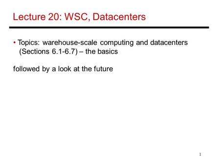 1 Lecture 20: WSC, Datacenters Topics: warehouse-scale computing and datacenters (Sections 6.1-6.7) – the basics followed by a look at the future.