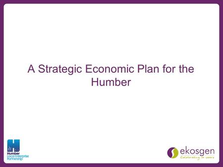 A Strategic Economic Plan for the Humber. Overview An overarching economic strategy for the Humber Forms the basis of a Growth Deal with Government Contains.