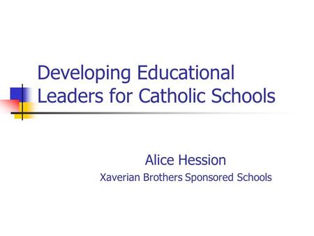 Developing Educational Leaders for Catholic Schools Alice Hession Xaverian Brothers Sponsored Schools.