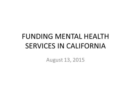 FUNDING MENTAL HEALTH SERVICES IN CALIFORNIA August 13, 2015.