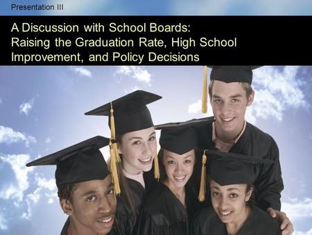 This series of five presentations has the following goals: Presentation III A Discussion with School Boards: Raising the Graduation Rate, High School Improvement,