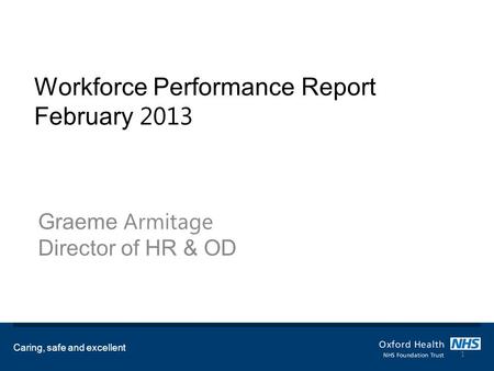 Workforce Performance Report February 2013 Graeme Armitage Director of HR & OD Caring, safe and excellent 1.