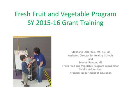 Fresh Fruit and Vegetable Program SY 2015-16 Grant Training Stephanie Alsbrook, MS, RD, LD Assistant Director for Healthy Schools and Evonne Rayson, MS.
