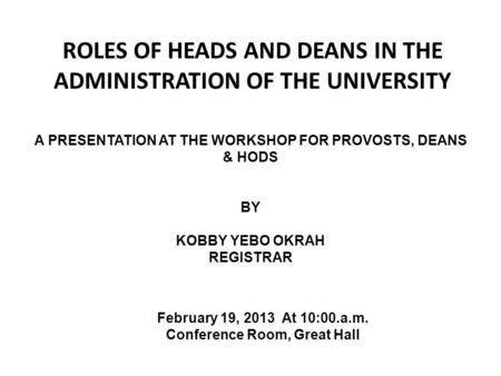ROLES OF HEADS AND DEANS IN THE ADMINISTRATION OF THE UNIVERSITY A PRESENTATION AT THE WORKSHOP FOR PROVOSTS, DEANS & HODS BY KOBBY YEBO OKRAH REGISTRAR.