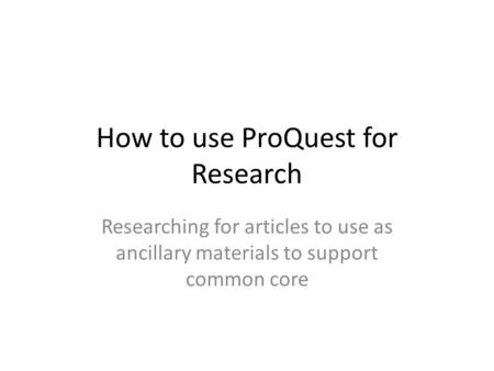 How to use ProQuest for Research Researching for articles to use as ancillary materials to support common core.