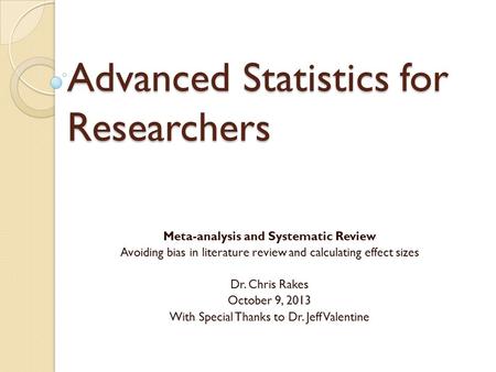 Advanced Statistics for Researchers Meta-analysis and Systematic Review Avoiding bias in literature review and calculating effect sizes Dr. Chris Rakes.