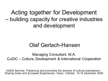 Acting together for Development – building capacity for creative industries and development Olaf Gerlach-Hansen Managing Consultant, M.A. CuDIC – Culture,