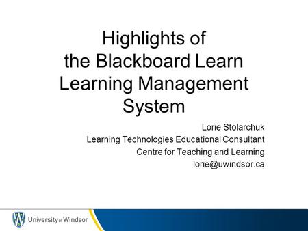 Highlights of the Blackboard Learn Learning Management System Lorie Stolarchuk Learning Technologies Educational Consultant Centre for Teaching and Learning.