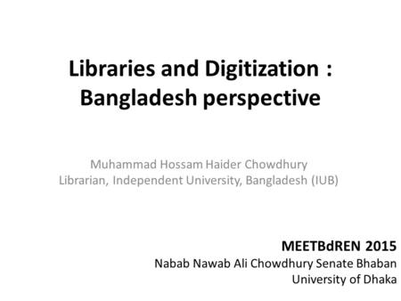 Libraries and Digitization : Bangladesh perspective Muhammad Hossam Haider Chowdhury Librarian, Independent University, Bangladesh (IUB) MEETBdREN 2015.