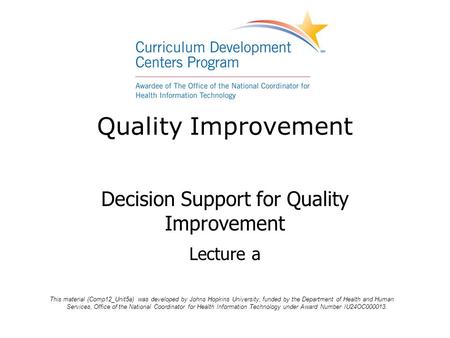 Quality Improvement Decision Support for Quality Improvement Lecture a This material (Comp12_Unit5a) was developed by Johns Hopkins University, funded.