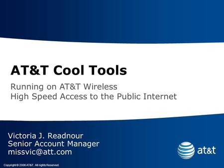 Copyright © 2006 AT&T. All rights Reserved. AT&T Cool Tools Victoria J. Readnour Senior Account Manager Running on AT&T Wireless High Speed.