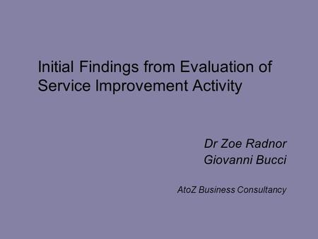 Initial Findings from Evaluation of Service Improvement Activity Dr Zoe Radnor Giovanni Bucci AtoZ Business Consultancy.