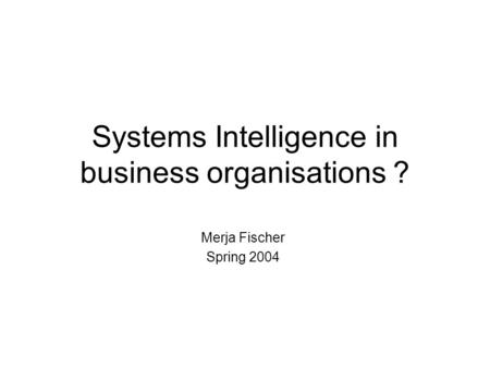 Systems Intelligence in business organisations ? Merja Fischer Spring 2004.