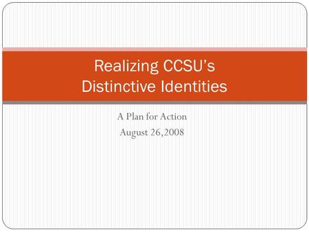 A Plan for Action August 26,2008 Realizing CCSU’s Distinctive Identities.