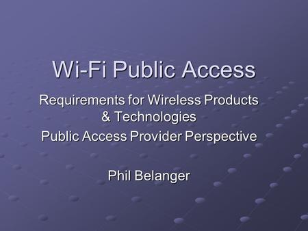 Wi-Fi Public Access Requirements for Wireless Products & Technologies Public Access Provider Perspective Phil Belanger.