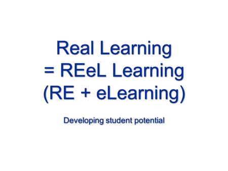 Real Learning = REeL Learning (RE + eLearning) Developing student potential.
