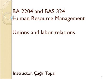 BA 2204 and BAS 324 Human Resource Management Unions and labor relations Instructor: Ça ğ rı Topal 1.