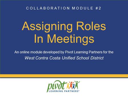 COLLABORATION MODULE #2 Assigning Roles In Meetings An online module developed by Pivot Learning Partners for the West Contra Costa Unified School District.