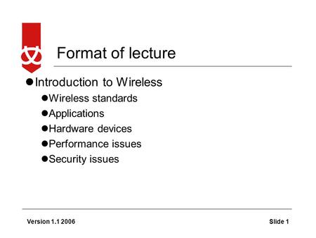Version 1.1 2006Slide 1 Format of lecture Introduction to Wireless Wireless standards Applications Hardware devices Performance issues Security issues.