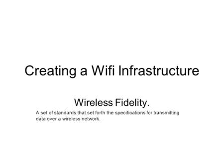 Creating a Wifi Infrastructure Wireless Fidelity. A set of standards that set forth the specifications for transmitting data over a wireless network.