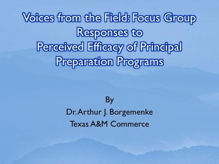 By Dr. Arthur J. Borgemenke Texas A&M Commerce. This focus group study is follow-up to research presented at the National Council of Professors of Educational.