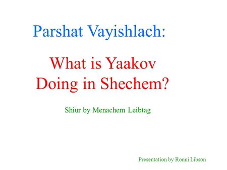 Parshat Vayishlach: Shiur by Menachem Leibtag Presentation by Ronni Libson What is Yaakov Doing in Shechem?