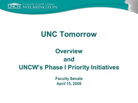 UNC Tomorrow Overview and UNCW’s Phase I Priority Initiatives Faculty Senate April 15, 2008.