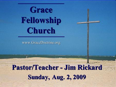 Grace Fellowship Church www.GraceDoctrine.org Pastor/Teacher - Jim Rickard Sunday, Aug. 2, 2009.