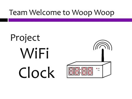 Team Welcome to Woop Woop Project WiFi Clock. Introduction Team Members  Rosemary Peters  Kirby Wigton  Nate Perkins  Joe Haggberg Advisor Dr. Aziz.