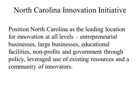 North Carolina Innovation Initiative Position North Carolina as the leading location for innovation at all levels – entrepreneurial businesses, large businesses,