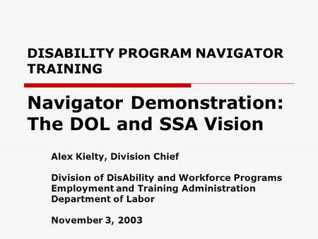 DISABILITY PROGRAM NAVIGATOR TRAINING Navigator Demonstration: The DOL and SSA Vision Alex Kielty, Division Chief Division of DisAbility and Workforce.