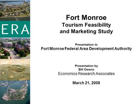 Fort Monroe Tourism Feasibility and Marketing Study Presentation to Fort Monroe Federal Area Development Authority Presentation by Bill Owens Economics.