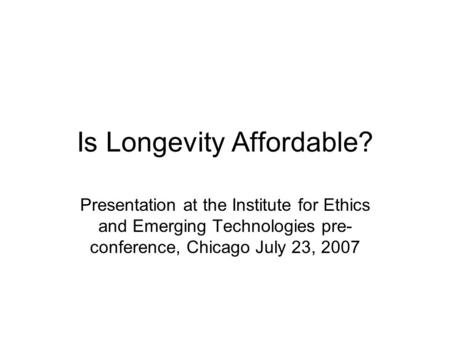Is Longevity Affordable? Presentation at the Institute for Ethics and Emerging Technologies pre- conference, Chicago July 23, 2007.