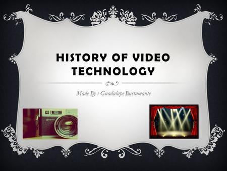 HISTORY OF VIDEO TECHNOLOGY Made By : Guadalupe Bustamante.