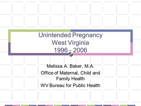 Unintended Pregnancy West Virginia 1996 - 2006 Melissa A. Baker, M.A. Office of Maternal, Child and Family Health WV Bureau for Public Health.