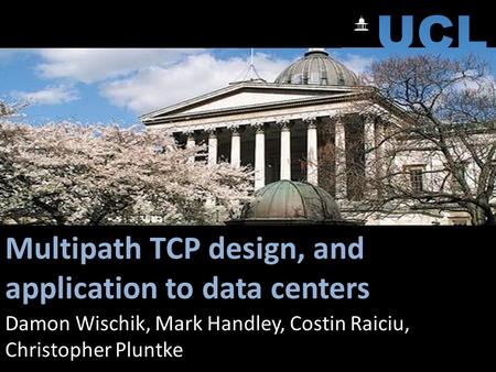 Multipath TCP design, and application to data centers Damon Wischik, Mark Handley, Costin Raiciu, Christopher Pluntke.