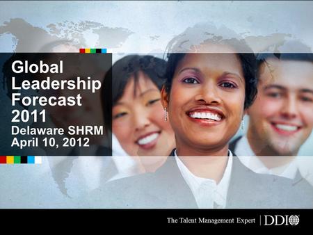Global Leadership Forecast 2011 Delaware SHRM April 10, 2012 The Talent Management Expert.