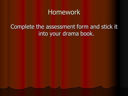 Homework Complete the assessment form and stick it into your drama book.