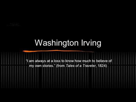 Washington Irving “I am always at a loss to know how much to believe of my own stories.” (from Tales of a Traveler, 1824)