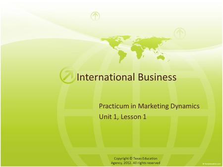 International Business Practicum in Marketing Dynamics Unit 1, Lesson 1 Copyright © Texas Education Agency, 2012. All rights reserved.