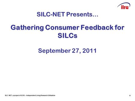 SILC-NET, a project of ILRU – Independent Living Research Utilization 00 Gathering Consumer Feedback for SILCs September 27, 2011 SILC-NET Presents…