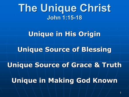1 The Unique Christ John 1:15-18 Unique in His Origin Unique Source of Blessing Unique Source of Grace & Truth Unique in Making God Known.